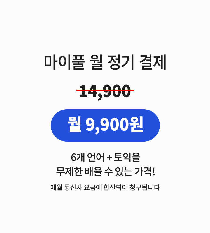 
마이풀 월 정기 결제 정가는 14,900원으로, 빌레터 마이풀을 통해 가입하실 경우 월 9,900원에 이용하실 수 있습니다.
월 9,900원에 6개 언어에 토익까지 무제한 배울 수 있습니다.
빌레터 마이풀 요금은 매월 통신사 요금에 합산되어 청구됩니다.
    